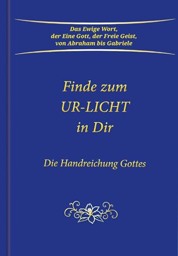 Finde zum UR-LICHT in Dir: Die Handreichung GOTTES: Die Handreichung GOTTES - Das Ewige Wort, der Eine Gott, der Freie Geist, von Abraham bis Gabriele Finde zum UR-LICHT in Dir: Die Handreichung GOTTES: Die Handreichung GOTTES - Das Ewige Wort, der Eine Gott, der Freie Geist, von Abraham bis Gabriele