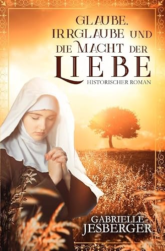 Glaube, Irrglaube und die Macht der Liebe: Ein historischer Roman in der Zeit des Dreißigjährigen Krieges von epubli