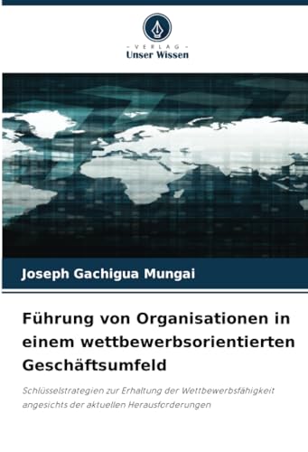 Führung von Organisationen in einem wettbewerbsorientierten Geschäftsumfeld: Schlüsselstrategien zur Erhaltung der Wettbewerbsfähigkeit angesichts der aktuellen Herausforderungen von Verlag Unser Wissen