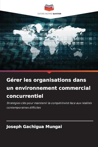 Gérer les organisations dans un environnement commercial concurrentiel: Stratégies clés pour maintenir la compétitivité face aux réalités contemporaines difficiles von Editions Notre Savoir