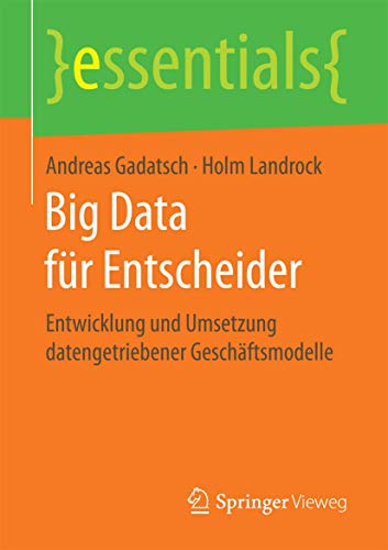 Big Data für Entscheider: Entwicklung und Umsetzung datengetriebener Geschäftsmodelle (essentials) von Springer
