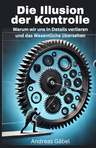 Die Illusion der Kontrolle: Warum wir uns in Details verlieren und das Wesentliche übersehen (Die Kunst des Wesentlichen) von Independently published