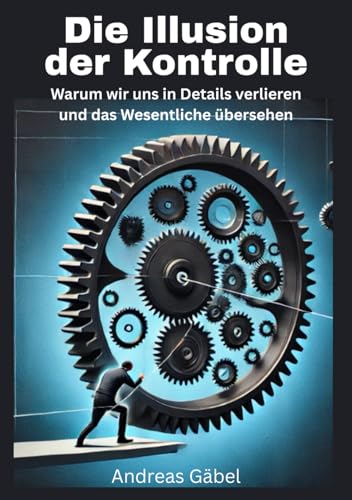 Die Illusion der Kontrolle: Warum wir uns in Details verlieren und das Wesentliche übersehen (Die Kunst des Wesentlichen) von Independently published
