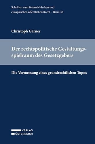 Der rechtspolitische Gestaltungsspielraum des Gesetzgebers: Die Vermessung eines grundrechtlichen Topos (Schriften zum österreichischen und europäischen öffentlichen Recht) von Verlag Österreich