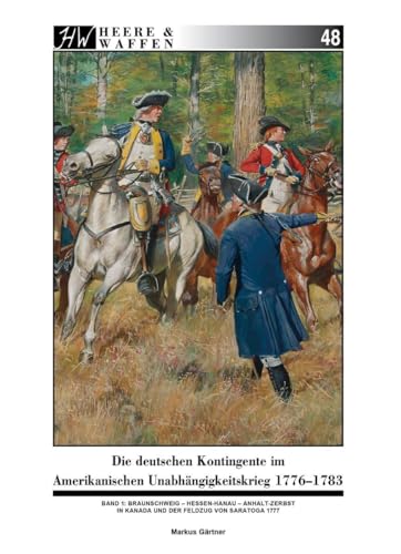 Die deutschen Kontingente im Amerikanischen Unabhängigkeitskrieg 1776-1783: Band 1: Braunschweig - Hessen-Hanau - Anhalt-Zerbst in Kanada und der Feldzug von Saratoga 1777 (Heere & Waffen) von Zeughaus Verlag GmbH