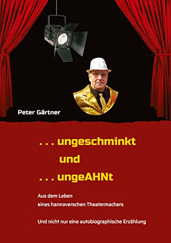 . . . ungeschminkt . . . ungeAHNt: . . . AUS DEM LEBEN EINES HANNOVERSCHEN THEATERMACHERS - . . . von Wirts- und Kaufleuten, Chemikern, unehelichen ... . NICHT nur eine autobiographische Erzählung