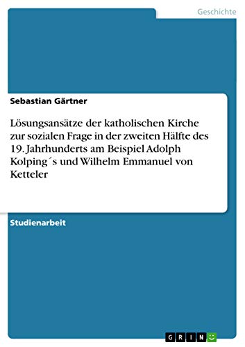 Lösungsansätze der katholischen Kirche zur sozialen Frage in der zweiten Hälfte des 19. Jahrhunderts am Beispiel Adolph Kolping´s und Wilhelm Emmanuel von Ketteler Lösungsansätze der katholischen Kirche zur sozialen Frage in der zweiten Hälfte des 19. Jahrhunderts am Beispiel Adolph Kolping´s und Wilhelm Emmanuel von Ketteler