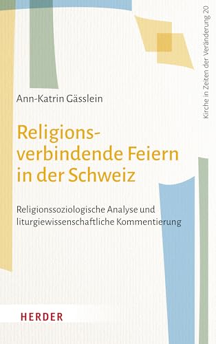 Religionsverbindende Feiern in der Schweiz: Religionssoziologische Analyse und liturgiewissenschaftliche Kommentierung (Kirche in Zeiten der Veränderung) von Verlag Herder