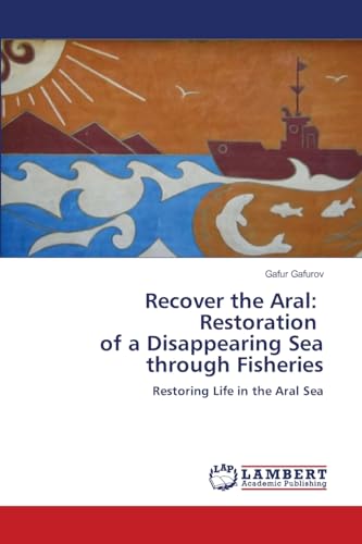 Recover the Aral: Restoration of a Disappearing Sea through Fisheries: Restoring Life in the Aral Sea von LAP LAMBERT Academic Publishing