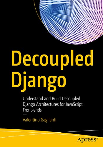 Decoupled Django: Understand and Build Decoupled Django Architectures for JavaScript Front-ends von Apress