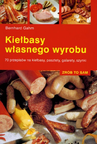 Kielbasy wlasnego wyrobu: 70 przepisów na kiełbasy, pasztety, galarety, szynki (ZRÓB TO SAM)