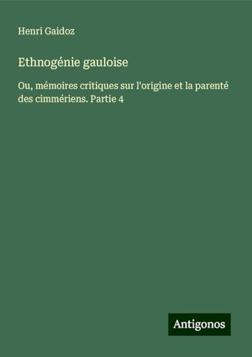 Ethnogénie gauloise: Ou, mémoires critiques sur l'origine et la parenté des cimmériens. Partie 4 von Antigonos Verlag