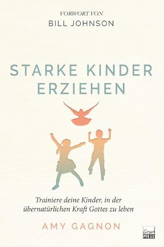 Starke Kinder erziehen: Trainiere deine Kinder, in der übernatürlichen Kraft Gottes zu leben von Grain Press Verlag GmbH