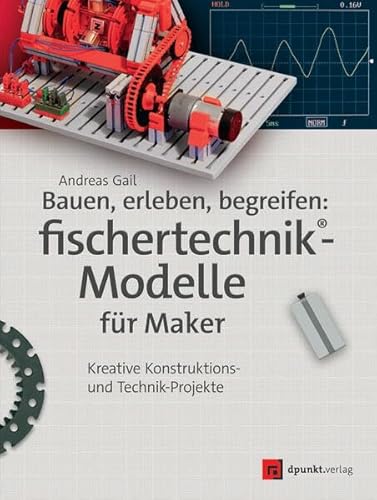 Bauen, erleben, begreifen: fischertechnik®-Modelle für Maker: Kreative Konstruktions- und Technik-Projekte von dpunkt