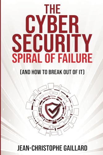 The Cybersecurity Spiral of Failure: And How to Break Out of it