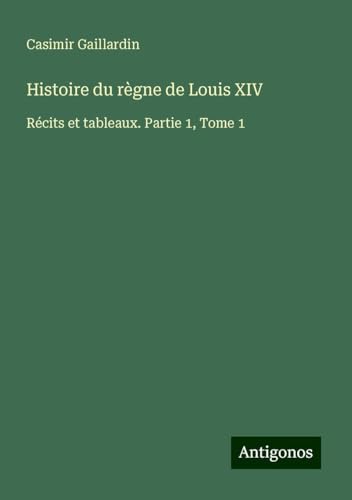 Histoire du règne de Louis XIV: Récits et tableaux. Partie 1, Tome 1 von Antigonos Verlag