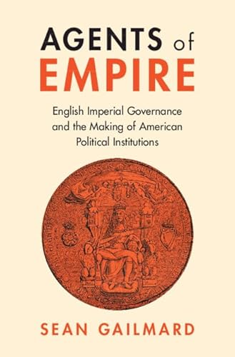 Agents of Empire: English Imperial Governance and the Making of American Political Institutions (Political Economy of Institutions and Decisions)