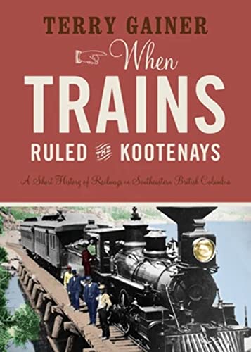 When Trains Ruled the Kootenays: A Short History of Railways in Southeastern British Columbia von Rocky Mountain Books