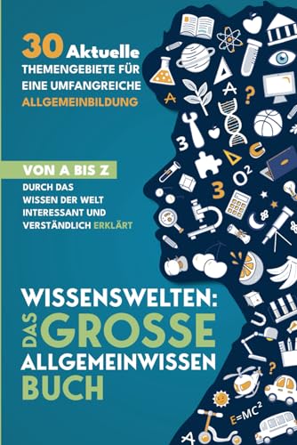 Wissenswelten: Das große Allgemeinwissen Buch - 30 aktuelle Themengebiete für eine umfangreiche Allgemeinbildung Von A bis Z durch das Wissen der Welt interessant und verständlich erklärt