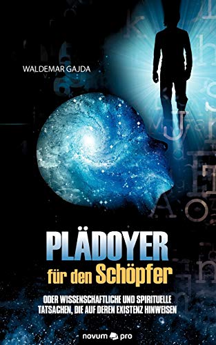 Plädoyer Für Den Schöpfer: Oder Wissenschaftliche und Spirituelle Tatsachen, Die Auf Dessen Existenz Hinweisen