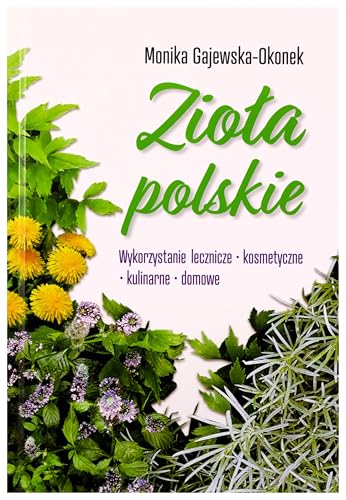 Zioła polskie: Wykorzystanie lecznicze, kosmetyczne, kulinarne, domowe