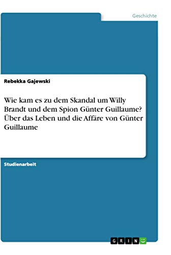 Wie kam es zu dem Skandal um Willy Brandt und dem Spion Günter Guillaume? Über das Leben und die Affäre von Günter Guillaume von Grin Verlag