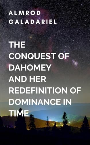 The Conquest Of Dahomey And Her Redefinition Of Dominance In Time: The kingdom, now defined not by its military victories but by its resilience and ... enters a new age of prosperity and hope von Moonlight Publishers Inc