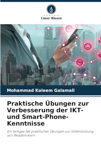 Praktische Übungen zur Verbesserung der IKT- und Smart-Phone-Kenntnisse: Ein fertiges Set praktischer Übungen zur Unterstützung von Akademikern von Verlag Unser Wissen