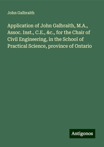 Application of John Galbraith, M.A., Assoc. Inst., C.E., &c., for the Chair of Civil Engineering, in the School of Practical Science, province of Ontario