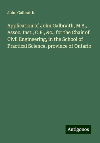 Application of John Galbraith, M.A., Assoc. Inst., C.E., &c., for the Chair of Civil Engineering, in the School of Practical Science, province of Ontario