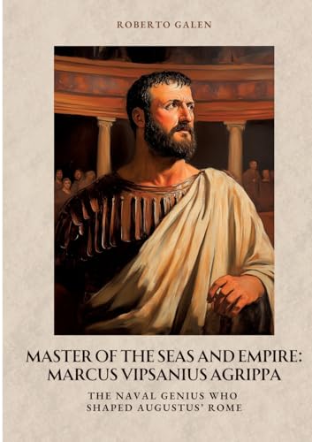 Master of the Seas and Empire: Marcus Vipsanius Agrippa: The Naval Genius Who Shaped Augustus’ Rome von tredition