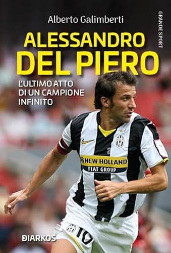 Alessandro Del Piero. L’ultimo atto di un campione infinito (Grande sport)