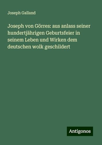 Joseph von Görres: aus anlass seiner hundertjährigen Geburtsfeier in seinem Leben und Wirken dem deutschen wolk geschildert von Antigonos Verlag