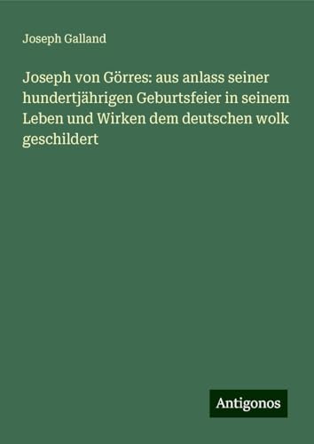 Joseph von Görres: aus anlass seiner hundertjährigen Geburtsfeier in seinem Leben und Wirken dem deutschen wolk geschildert von Antigonos Verlag