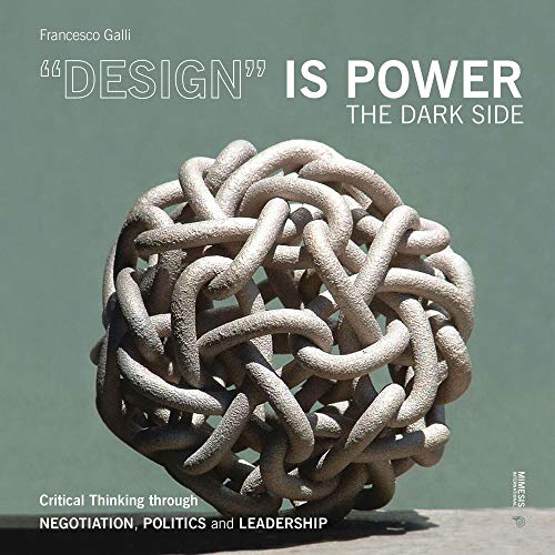 Design Is Power: The Dark Side: Critical Thinking Through Negotiation, Politics and Leadership (Out of) von Mimesis