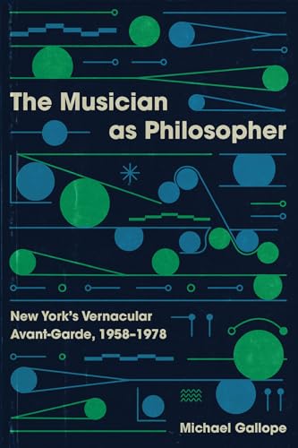 The Musician as Philosopher: New York’s Vernacular Avant-Garde, 1958–1978 von University of Chicago Press