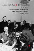 Die Neutralisten: Verfechter eines vereinten Deutschland zwischen Ost und West 1945-1990