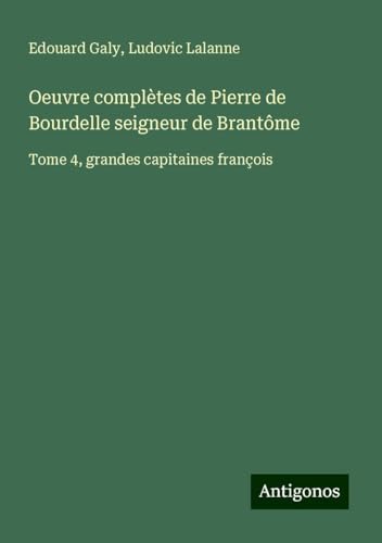 Oeuvre complètes de Pierre de Bourdelle seigneur de Brantôme: Tome 4, grandes capitaines françois von Antigonos Verlag