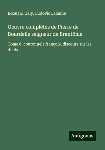 Oeuvre complètes de Pierre de Bourdelle seigneur de Brantôme: Tome 6, couronnels françois, discours sur les duels von Antigonos Verlag