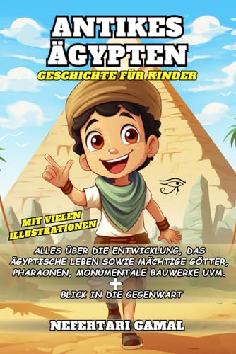 Antikes Ägypten - Geschichte für Kinder: Alles über die Entwicklung, das ägyptische Leben sowie mächtige Götter, Pharaonen, monumentale Bauwerke uvm. - mit farblichen Illustrationen