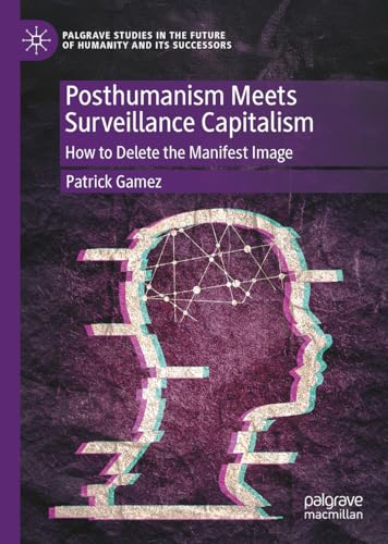 Posthumanism Meets Surveillance Capitalism: How to Delete the Manifest Image (Palgrave Studies in the Future of Humanity and its Successors) von Palgrave Macmillan