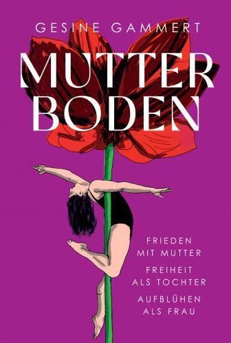 MUTTERBODEN: Frieden mit Mutter, Freiheit als Tochter, Aufblühen als Frau