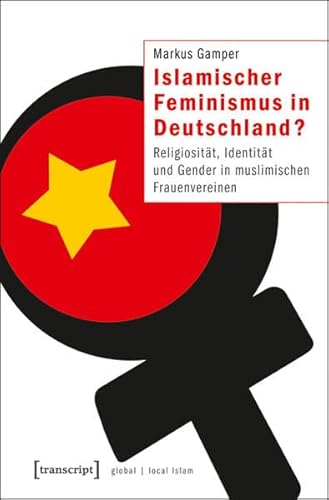 Islamischer Feminismus in Deutschland?: Religiosität, Identität und Gender in muslimischen Frauenvereinen (Globaler lokaler Islam)
