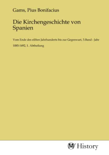 Die Kirchengeschichte von Spanien: Vom Ende des eilften Jahrhunderts bis zur Gegenwart, 3.Band - Jahr 1085-1492, 1. Abtheilung von MV-History