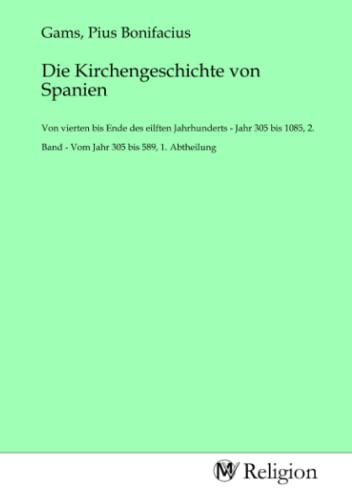 Die Kirchengeschichte von Spanien: Von vierten bis Ende des eilften Jahrhunderts - Jahr 305 bis 1085, 2. Band - Vom Jahr 305 bis 589, 1. Abtheilung