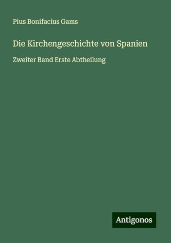 Die Kirchengeschichte von Spanien: Zweiter Band Erste Abtheilung von Antigonos Verlag