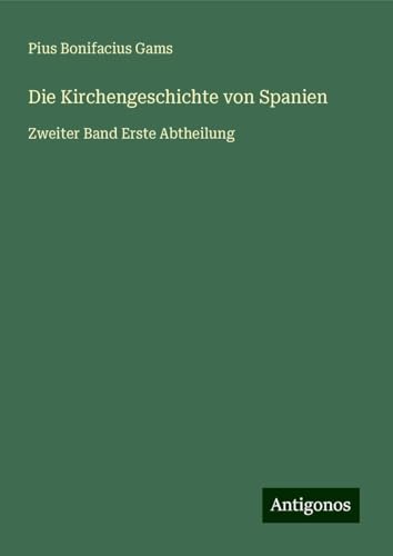 Die Kirchengeschichte von Spanien: Zweiter Band Erste Abtheilung von Antigonos Verlag