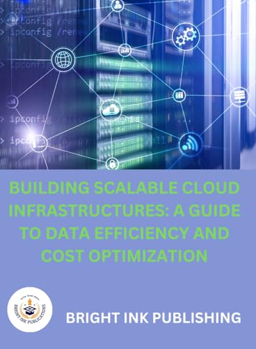 BUILDING SCALABLE CLOUD INFRASTRUCTURES: A GUIDE TO DATA EFFICIENCY AND COST OPTIMIZATION von Bright Ink Publishing