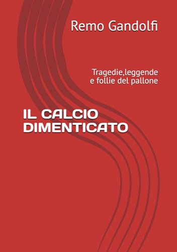 IL CALCIO DIMENTICATO: Tragedie,leggende e follie del pallone von Independently published