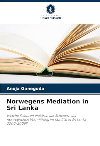 Norwegens Mediation in Sri Lanka: Welche Faktoren erklären das Scheitern der norwegischen Vermittlung im Konflikt in Sri Lanka 2000-2009? von Verlag Unser Wissen